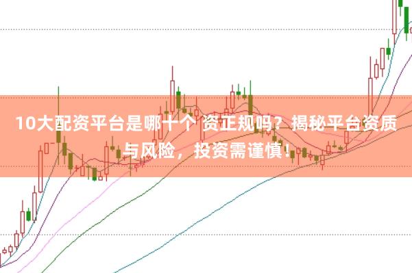 10大配资平台是哪十个 资正规吗？揭秘平台资质与风险，投资需谨慎！