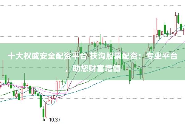十大权威安全配资平台 扶沟股票配资：专业平台，助您财富增值