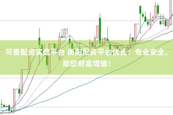 可查配资实盘平台 衡阳配资平台优选：专业安全，助您财富增值！