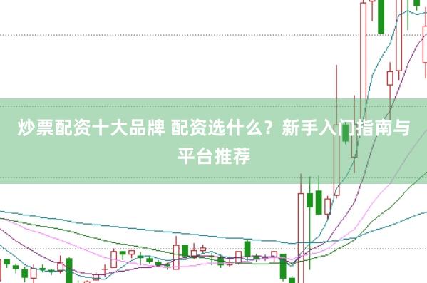 炒票配资十大品牌 配资选什么？新手入门指南与平台推荐