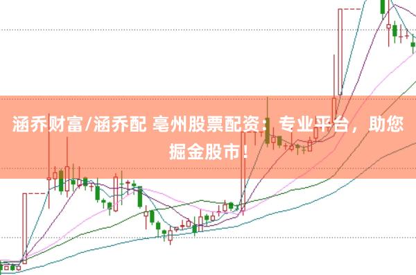 涵乔财富/涵乔配 亳州股票配资：专业平台，助您掘金股市！