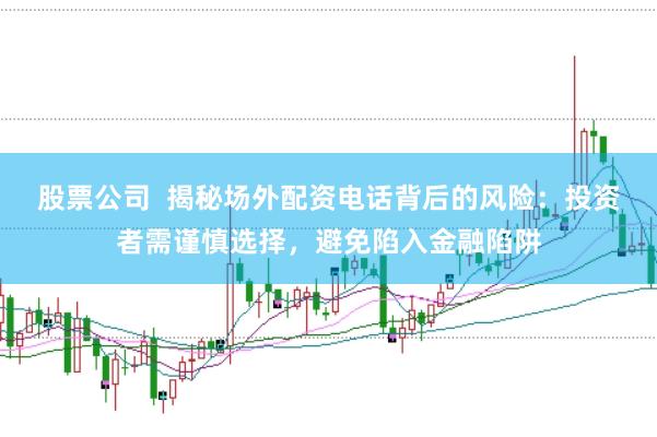 股票公司  揭秘场外配资电话背后的风险：投资者需谨慎选择，避免陷入金融陷阱