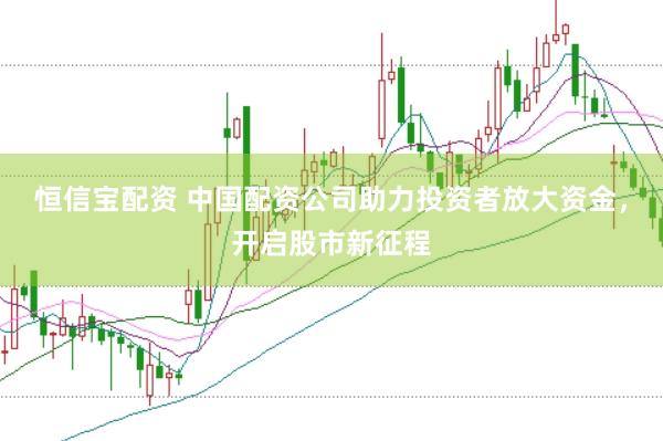 恒信宝配资 中国配资公司助力投资者放大资金，开启股市新征程
