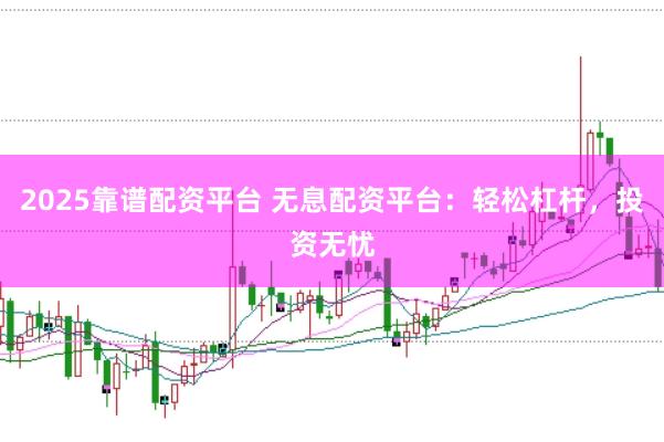 2025靠谱配资平台 无息配资平台：轻松杠杆，投资无忧