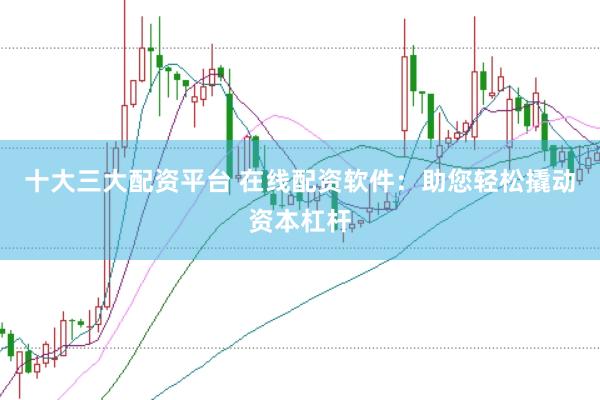 十大三大配资平台 在线配资软件：助您轻松撬动资本杠杆