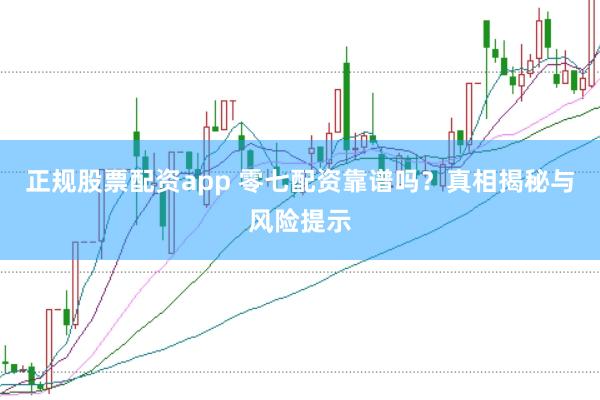 正规股票配资app 零七配资靠谱吗？真相揭秘与风险提示