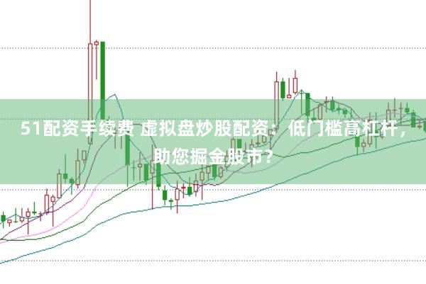 51配资手续费 虚拟盘炒股配资：低门槛高杠杆，助您掘金股市？