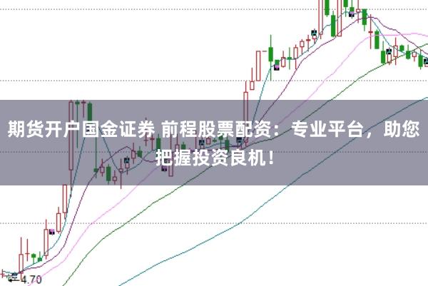 期货开户国金证券 前程股票配资：专业平台，助您把握投资良机！