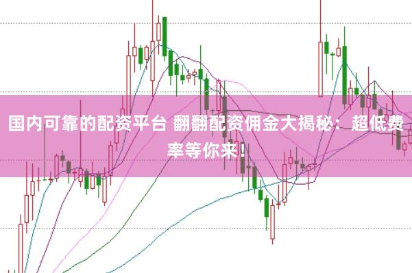 国内可靠的配资平台 翻翻配资佣金大揭秘：超低费率等你来！