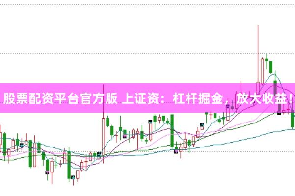 股票配资平台官方版 上证资：杠杆掘金，放大收益！