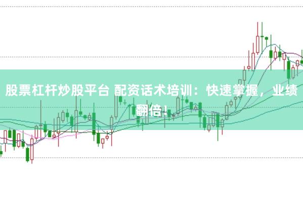 股票杠杆炒股平台 配资话术培训：快速掌握，业绩翻倍！
