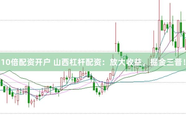 10倍配资开户 山西杠杆配资：放大收益，掘金三晋！