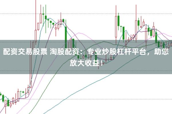 配资交易股票 淘股配资：专业炒股杠杆平台，助您放大收益！