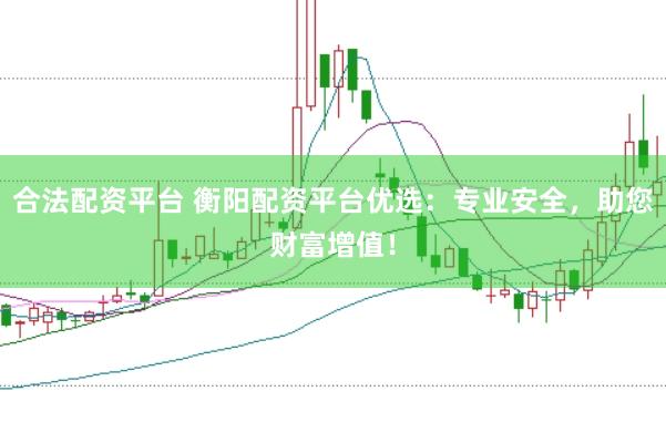 合法配资平台 衡阳配资平台优选：专业安全，助您财富增值！