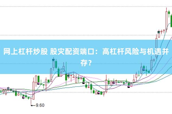网上杠杆炒股 股灾配资端口：高杠杆风险与机遇并存？