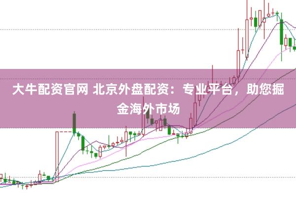 大牛配资官网 北京外盘配资：专业平台，助您掘金海外市场