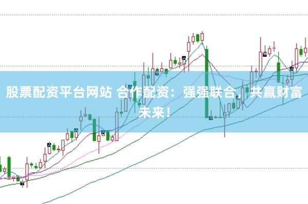 股票配资平台网站 合作配资：强强联合，共赢财富未来！