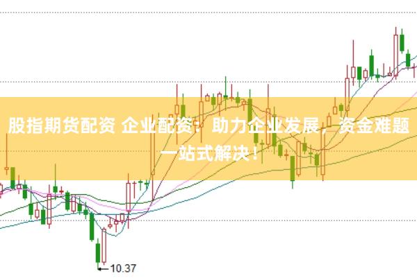 股指期货配资 企业配资：助力企业发展，资金难题一站式解决！