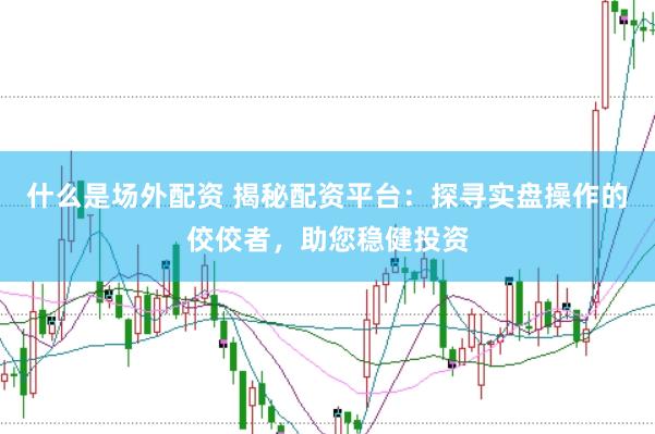 什么是场外配资 揭秘配资平台：探寻实盘操作的佼佼者，助您稳健投资