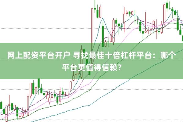 网上配资平台开户 寻找最佳十倍杠杆平台：哪个平台更值得信赖？