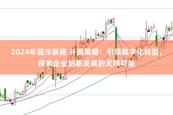 2024年股市新规 开源策略：引领数字化转型，探索企业创新发展的无限可能