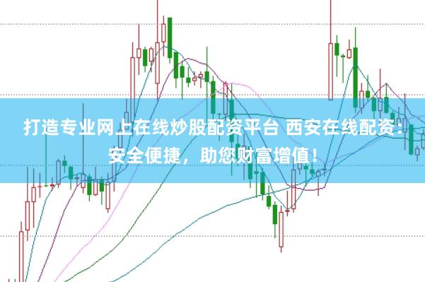 打造专业网上在线炒股配资平台 西安在线配资：安全便捷，助您财富增值！
