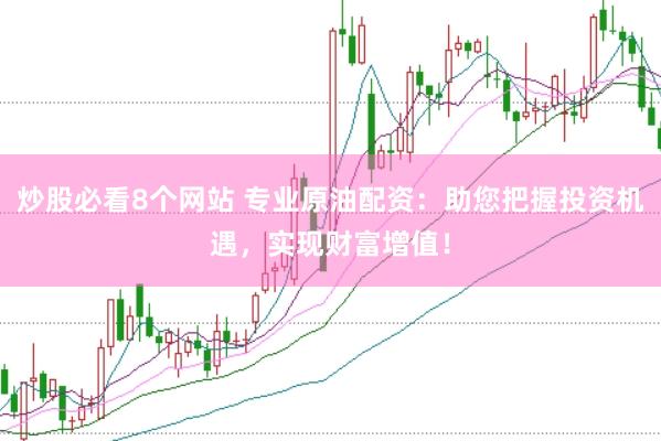 炒股必看8个网站 专业原油配资：助您把握投资机遇，实现财富增值！