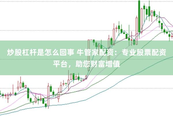 炒股杠杆是怎么回事 牛管家配资：专业股票配资平台，助您财富增值
