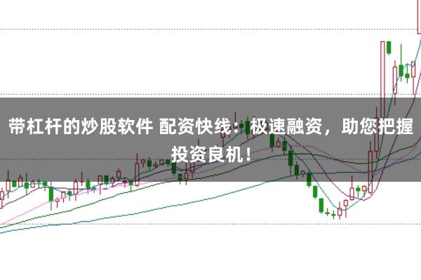 带杠杆的炒股软件 配资快线：极速融资，助您把握投资良机！
