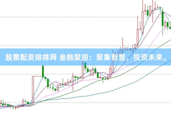 股票配资排排网 金融聚投：聚集智慧，投资未来。