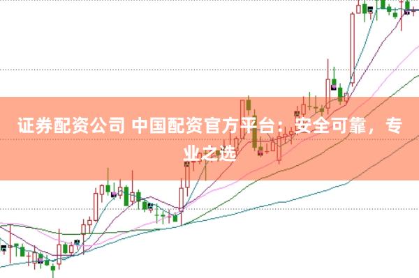 证券配资公司 中国配资官方平台：安全可靠，专业之选