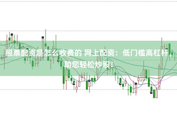 股票配资是怎么收费的 网上配资：低门槛高杠杆，助您轻松炒股！