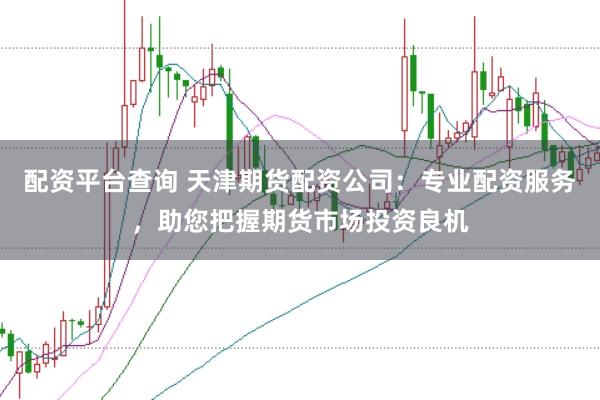 配资平台查询 天津期货配资公司：专业配资服务，助您把握期货市场投资良机