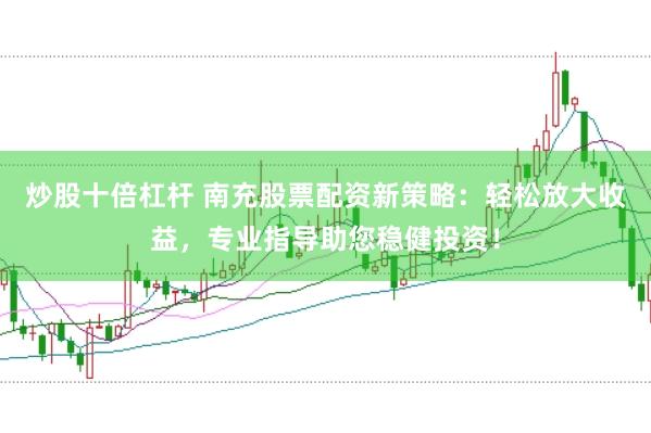 炒股十倍杠杆 南充股票配资新策略：轻松放大收益，专业指导助您稳健投资！