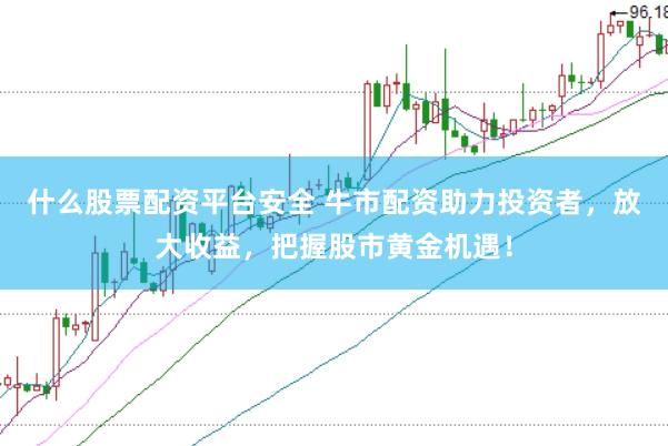 什么股票配资平台安全 牛市配资助力投资者，放大收益，把握股市黄金机遇！