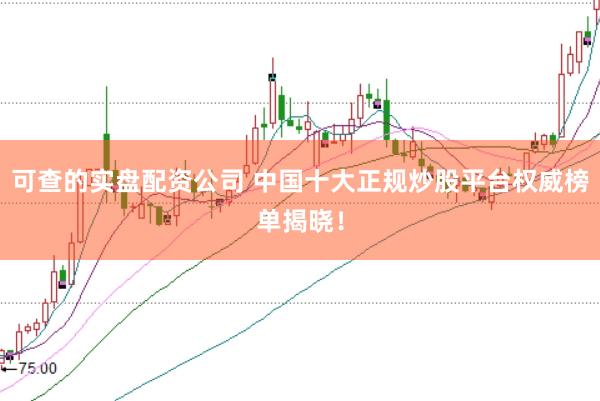 可查的实盘配资公司 中国十大正规炒股平台权威榜单揭晓！