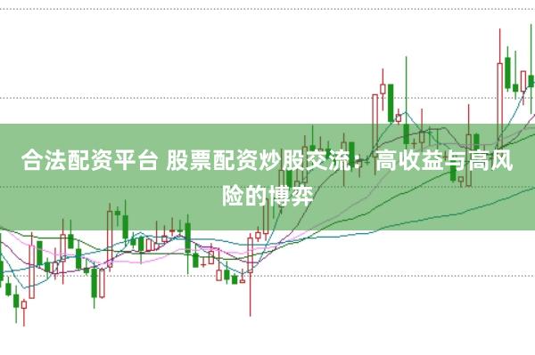 合法配资平台 股票配资炒股交流：高收益与高风险的博弈