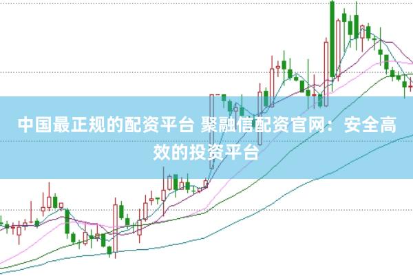 中国最正规的配资平台 聚融信配资官网：安全高效的投资平台
