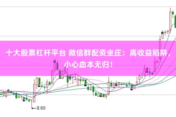 十大股票杠杆平台 微信群配资坐庄：高收益陷阱，小心血本无归！