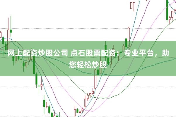 网上配资炒股公司 点石股票配资：专业平台，助您轻松炒股