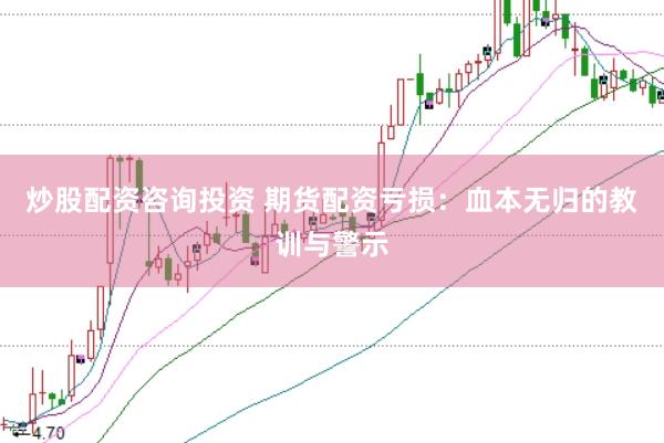 炒股配资咨询投资 期货配资亏损：血本无归的教训与警示