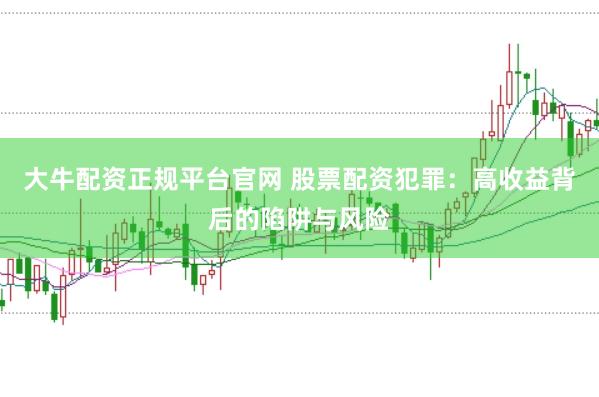 大牛配资正规平台官网 股票配资犯罪：高收益背后的陷阱与风险