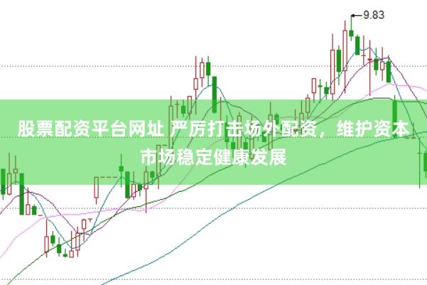 股票配资平台网址 严厉打击场外配资，维护资本市场稳定健康发展