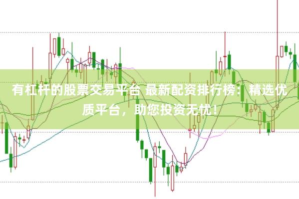 有杠杆的股票交易平台 最新配资排行榜：精选优质平台，助您投资无忧！