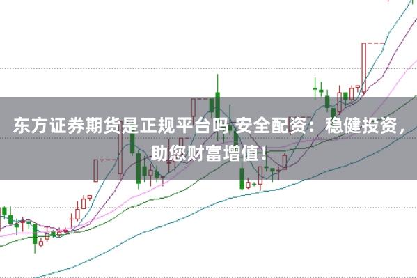 东方证券期货是正规平台吗 安全配资：稳健投资，助您财富增值！