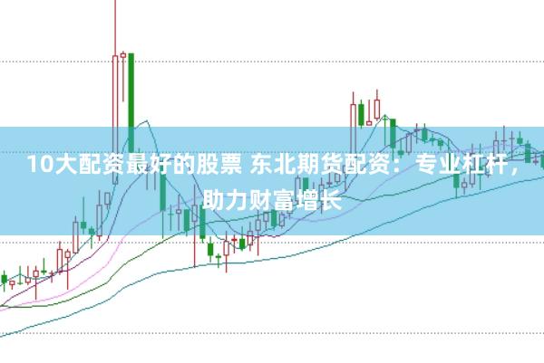 10大配资最好的股票 东北期货配资：专业杠杆，助力财富增长