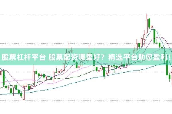 股票杠杆平台 股票配资哪里好？精选平台助您盈利！