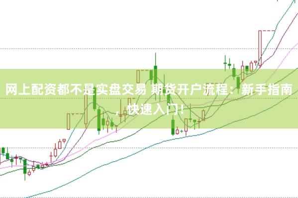 网上配资都不是实盘交易 期货开户流程：新手指南，快速入门！