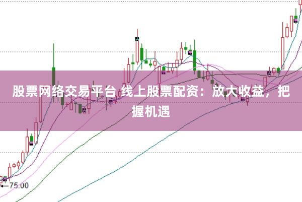 股票网络交易平台 线上股票配资：放大收益，把握机遇