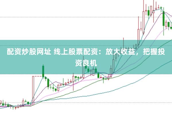 配资炒股网址 线上股票配资：放大收益，把握投资良机